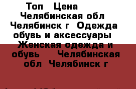 Топ › Цена ­ 100 - Челябинская обл., Челябинск г. Одежда, обувь и аксессуары » Женская одежда и обувь   . Челябинская обл.,Челябинск г.